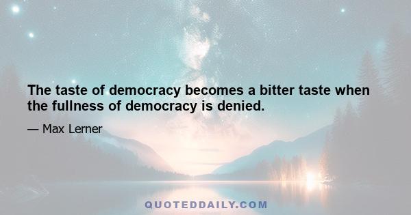 The taste of democracy becomes a bitter taste when the fullness of democracy is denied.