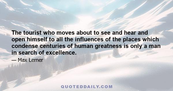 The tourist who moves about to see and hear and open himself to all the influences of the places which condense centuries of human greatness is only a man in search of excellence.