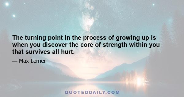 The turning point in the process of growing up is when you discover the core of strength within you that survives all hurt.