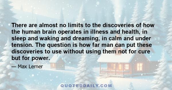 There are almost no limits to the discoveries of how the human brain operates in illness and health, in sleep and waking and dreaming, in calm and under tension. The question is how far man can put these discoveries to