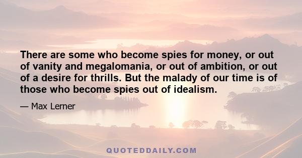 There are some who become spies for money, or out of vanity and megalomania, or out of ambition, or out of a desire for thrills. But the malady of our time is of those who become spies out of idealism.