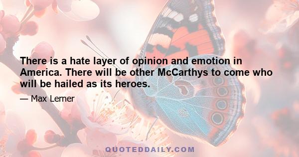 There is a hate layer of opinion and emotion in America. There will be other McCarthys to come who will be hailed as its heroes.