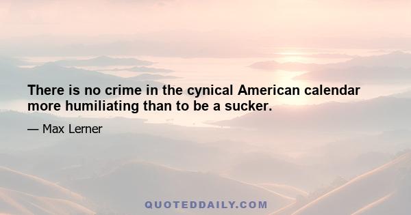 There is no crime in the cynical American calendar more humiliating than to be a sucker.