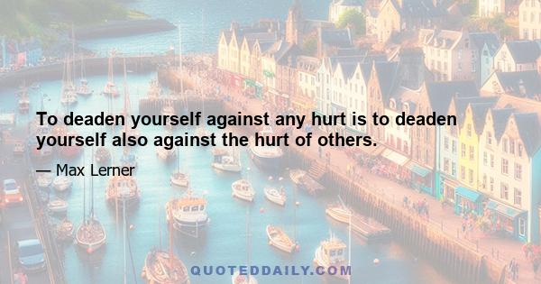 To deaden yourself against any hurt is to deaden yourself also against the hurt of others.