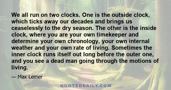 We all run on two clocks. One is the outside clock, which ticks away our decades and brings us ceaselessly to the dry season. The other is the inside clock, where you are your own timekeeper and determine your own