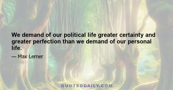 We demand of our political life greater certainty and greater perfection than we demand of our personal life.