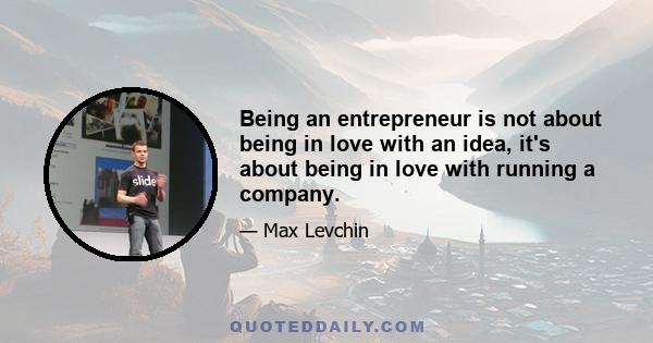 Being an entrepreneur is not about being in love with an idea, it's about being in love with running a company.