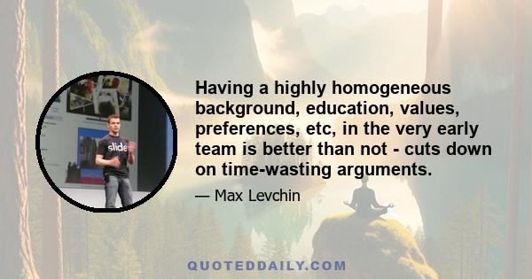 Having a highly homogeneous background, education, values, preferences, etc, in the very early team is better than not - cuts down on time-wasting arguments.