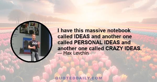 I have this massive notebook called IDEAS and another one called PERSONAL IDEAS and another one called CRAZY IDEAS.