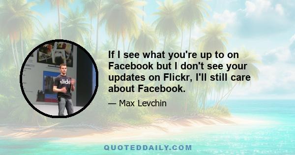 If I see what you're up to on Facebook but I don't see your updates on Flickr, I'll still care about Facebook.