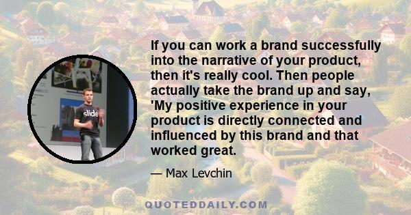 If you can work a brand successfully into the narrative of your product, then it's really cool. Then people actually take the brand up and say, 'My positive experience in your product is directly connected and