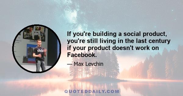 If you're building a social product, you're still living in the last century if your product doesn't work on Facebook.