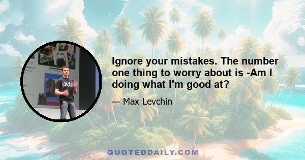 Ignore your mistakes. The number one thing to worry about is -Am I doing what I'm good at?