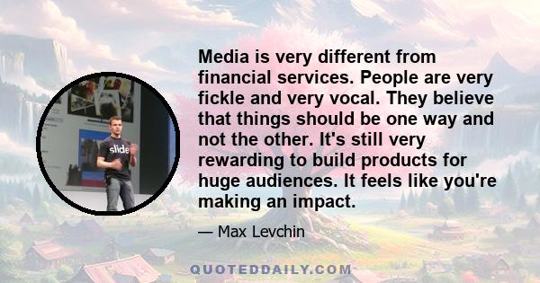 Media is very different from financial services. People are very fickle and very vocal. They believe that things should be one way and not the other. It's still very rewarding to build products for huge audiences. It