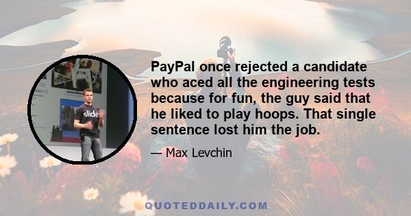 PayPal once rejected a candidate who aced all the engineering tests because for fun, the guy said that he liked to play hoops. That single sentence lost him the job.