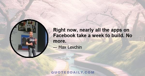 Right now, nearly all the apps on Facebook take a week to build. No more.