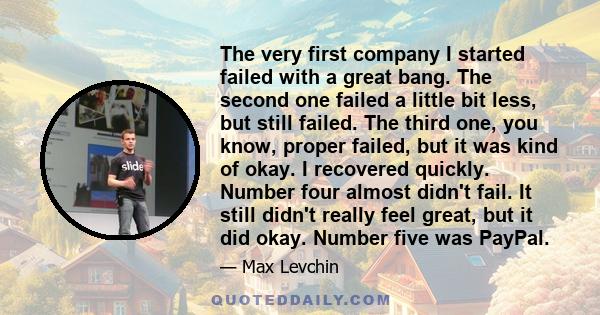 The very first company I started failed with a great bang. The second one failed a little bit less, but still failed. The third one, you know, proper failed, but it was kind of okay. I recovered quickly. Number four