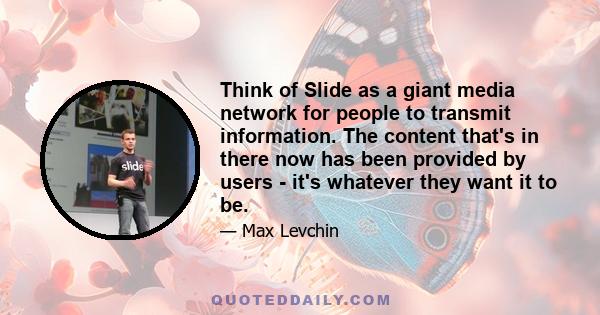 Think of Slide as a giant media network for people to transmit information. The content that's in there now has been provided by users - it's whatever they want it to be.