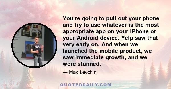 You're going to pull out your phone and try to use whatever is the most appropriate app on your iPhone or your Android device. Yelp saw that very early on. And when we launched the mobile product, we saw immediate