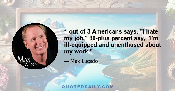 1 out of 3 Americans says, I hate my job. 80-plus percent say, I'm ill-equipped and unenthused about my work.