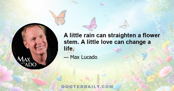 A little rain can straighten a flower stem. A little love can change a life.