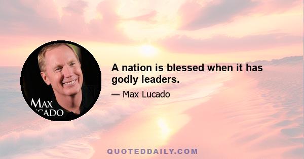 A nation is blessed when it has godly leaders.