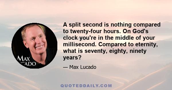 A split second is nothing compared to twenty-four hours. On God's clock you're in the middle of your millisecond. Compared to eternity, what is seventy, eighty, ninety years?