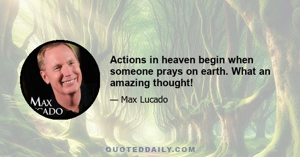 Actions in heaven begin when someone prays on earth. What an amazing thought!