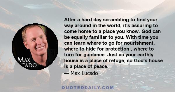 After a hard day scrambling to find your way around in the world, it's assuring to come home to a place you know. God can be equally familiar to you. With time you can learn where to go for nourishment, where to hide