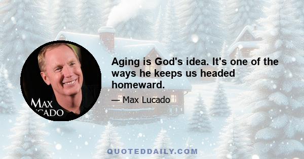 Aging is God's idea. It's one of the ways he keeps us headed homeward.