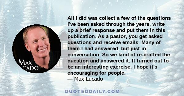 All I did was collect a few of the questions I've been asked through the years, write up a brief response and put them in this publication. As a pastor, you get asked questions and receive emails. Many of them I had