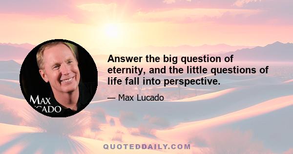 Answer the big question of eternity, and the little questions of life fall into perspective.