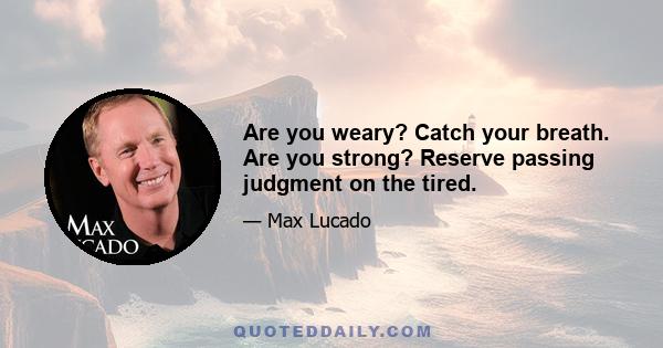 Are you weary? Catch your breath. Are you strong? Reserve passing judgment on the tired.