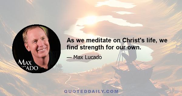 As we meditate on Christ's life, we find strength for our own.