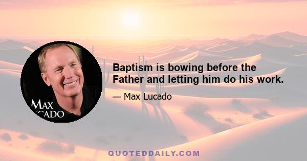 Baptism is bowing before the Father and letting him do his work.