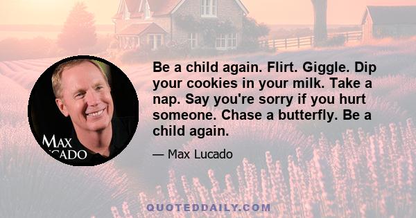 Be a child again. Flirt. Giggle. Dip your cookies in your milk. Take a nap. Say you're sorry if you hurt someone. Chase a butterfly. Be a child again.