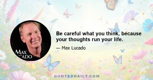 Be careful what you think, because your thoughts run your life.