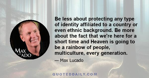 Be less about protecting any type of identity affiliated to a country or even ethnic background. Be more about the fact that we're here for a short time and Heaven is going to be a rainbow of people, multiculture, every 