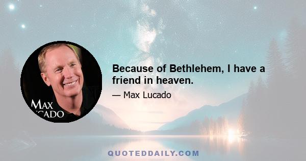 Because of Bethlehem, I have a friend in heaven.