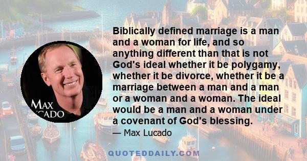 Biblically defined marriage is a man and a woman for life, and so anything different than that is not God's ideal whether it be polygamy, whether it be divorce, whether it be a marriage between a man and a man or a