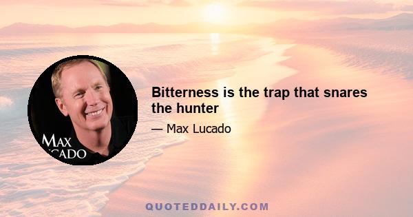 Bitterness is the trap that snares the hunter