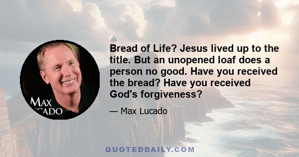 Bread of Life? Jesus lived up to the title. But an unopened loaf does a person no good. Have you received the bread? Have you received God's forgiveness?