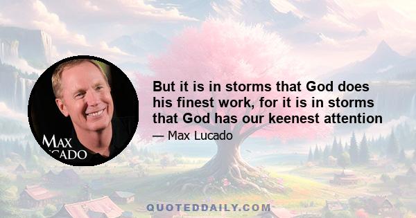 But it is in storms that God does his finest work, for it is in storms that God has our keenest attention