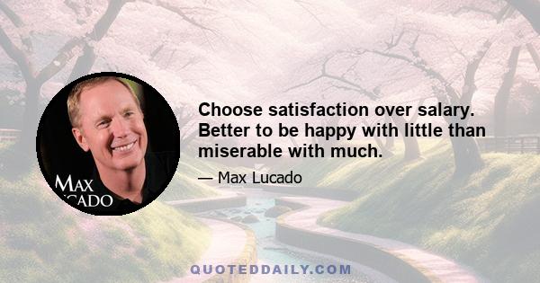 Choose satisfaction over salary. Better to be happy with little than miserable with much.