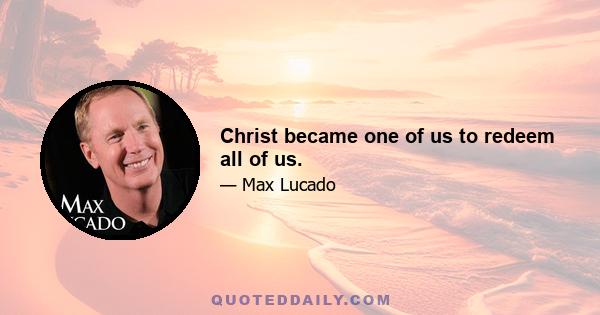 Christ became one of us to redeem all of us.