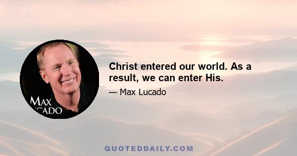 Christ entered our world. As a result, we can enter His.