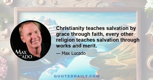 Christianity teaches salvation by grace through faith, every other religion teaches salvation through works and merit.