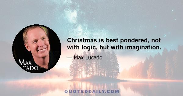 Christmas is best pondered, not with logic, but with imagination.