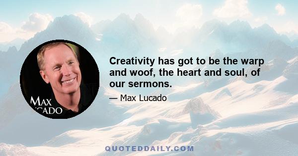 Creativity has got to be the warp and woof, the heart and soul, of our sermons.