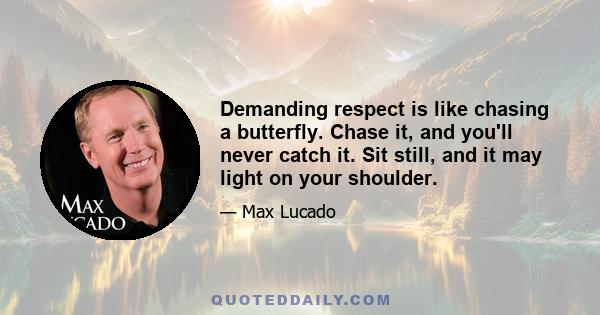 Demanding respect is like chasing a butterfly. Chase it, and you'll never catch it. Sit still, and it may light on your shoulder.